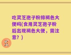 吃灵芝孢子粉排褐色大便吗(食用灵芝孢子粉后出现褐色大便，需注意？)