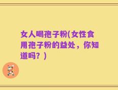 女人喝孢子粉(女性食用孢子粉的益处，你知道吗？)