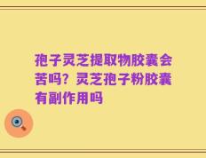 孢子灵芝提取物胶囊会苦吗？灵芝孢子粉胶囊有副作用吗