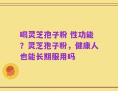 喝灵芝孢子粉 性功能？灵芝孢子粉，健康人也能长期服用吗