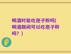 喝酒时能吃孢子粉吗(喝酒期间可以吃孢子粉吗？)