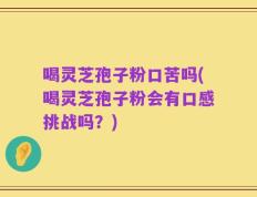 喝灵芝孢子粉口苦吗(喝灵芝孢子粉会有口感挑战吗？)