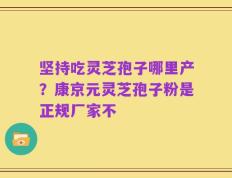 坚持吃灵芝孢子哪里产？康京元灵芝孢子粉是正规厂家不