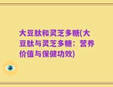 大豆肽和灵芝多糖(大豆肽与灵芝多糖：营养价值与保健功效)
