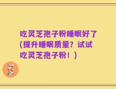 吃灵芝孢子粉睡眠好了(提升睡眠质量？试试吃灵芝孢子粉！)