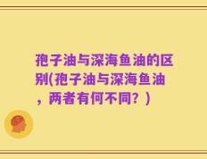 孢子油与深海鱼油的区别(孢子油与深海鱼油，两者有何不同？)