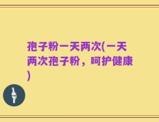 孢子粉一天两次(一天两次孢子粉，呵护健康)