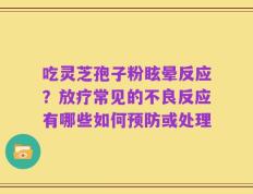 吃灵芝孢子粉眩晕反应？放疗常见的不良反应有哪些如何预防或处理