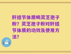 肝结节体质喝灵芝孢子粉？灵芝孢子粉对肝结节体质的功效及使用方法？