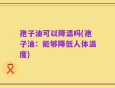 孢子油可以降温吗(孢子油：能够降低人体温度)