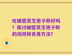 吃破壁灵芝孢子粉好吗？探讨破壁灵芝孢子粉的功效和食用方法？