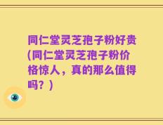 同仁堂灵芝孢子粉好贵(同仁堂灵芝孢子粉价格惊人，真的那么值得吗？)