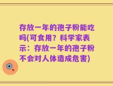 存放一年的孢子粉能吃吗(可食用？科学家表示：存放一年的孢子粉不会对人体造成危害)