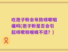 吃孢子粉会导致咳嗽咽痛吗(孢子粉是否会引起咳嗽和喉咙不适？)