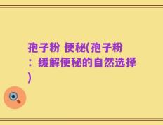 孢子粉 便秘(孢子粉：缓解便秘的自然选择)