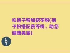 吃孢子粉加茯苓粉(孢子粉搭配茯苓粉，助您健康美丽)