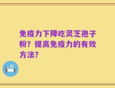 免疫力下降吃灵芝孢子粉？提高免疫力的有效方法？