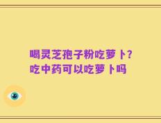 喝灵芝孢子粉吃萝卜？吃中药可以吃萝卜吗