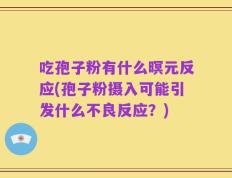 吃孢子粉有什么暝元反应(孢子粉摄入可能引发什么不良反应？)