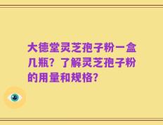 大德堂灵芝孢子粉一盒几瓶？了解灵芝孢子粉的用量和规格？