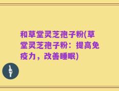 和草堂灵芝孢子粉(草堂灵芝孢子粉：提高免疫力，改善睡眠)