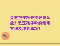 灵芝孢子粉开挂好怎么放？灵芝孢子粉的使用方法及注意事项？