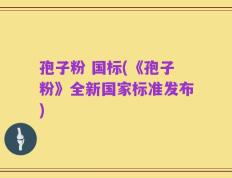 孢子粉 国标(《孢子粉》全新国家标准发布)