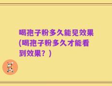 喝孢子粉多久能见效果(喝孢子粉多久才能看到效果？)