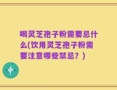 喝灵芝孢子粉需要忌什么(饮用灵芝孢子粉需要注意哪些禁忌？)