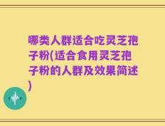 哪类人群适合吃灵芝孢子粉(适合食用灵芝孢子粉的人群及效果简述)