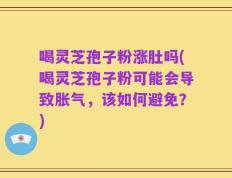 喝灵芝孢子粉涨肚吗(喝灵芝孢子粉可能会导致胀气，该如何避免？)