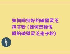 如何辨别好的破壁灵芝孢子粉 (如何选择优质的破壁灵芝孢子粉)