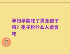 孕妇早期吃了灵芝孢子粉？孢子粉什么人适合吃