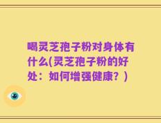 喝灵芝孢子粉对身体有什么(灵芝孢子粉的好处：如何增强健康？)