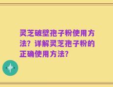 灵芝破壁孢子粉使用方法？详解灵芝孢子粉的正确使用方法？