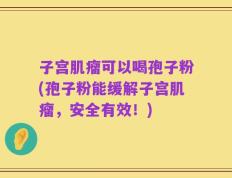 子宫肌瘤可以喝孢子粉(孢子粉能缓解子宫肌瘤，安全有效！)