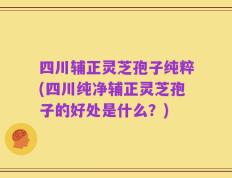 四川辅正灵芝孢子纯粹(四川纯净辅正灵芝孢子的好处是什么？)