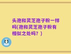 头孢和灵芝孢子粉一样吗(孢和灵芝孢子粉有相似之处吗？)