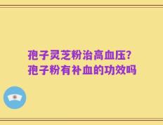 孢子灵芝粉治高血压？孢子粉有补血的功效吗