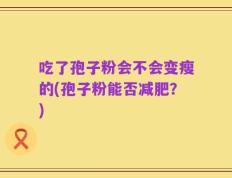 吃了孢子粉会不会变瘦的(孢子粉能否减肥？)