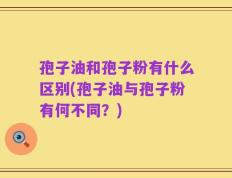 孢子油和孢子粉有什么区别(孢子油与孢子粉有何不同？)