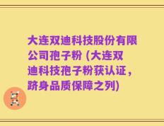 大连双迪科技股份有限公司孢子粉 (大连双迪科技孢子粉获认证，跻身品质保障之列)