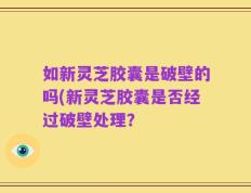如新灵芝胶囊是破壁的吗(新灵芝胶囊是否经过破壁处理？