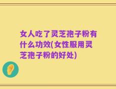 女人吃了灵芝孢子粉有什么功效(女性服用灵芝孢子粉的好处)