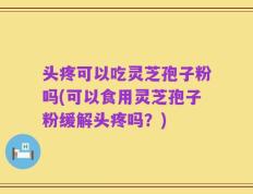 头疼可以吃灵芝孢子粉吗(可以食用灵芝孢子粉缓解头疼吗？)