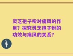 灵芝孢子粉对痛风的作用？探究灵芝孢子粉的功效与痛风的关系？