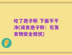吃了孢子粉 下面不干净(误食孢子粉：引发食物安全担忧)