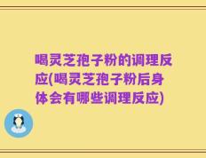 喝灵芝孢子粉的调理反应(喝灵芝孢子粉后身体会有哪些调理反应)