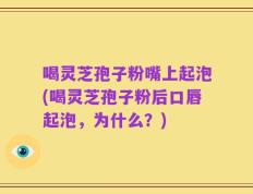 喝灵芝孢子粉嘴上起泡(喝灵芝孢子粉后口唇起泡，为什么？)