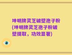 坤明牌灵芝破壁孢子粉(坤明牌灵芝孢子粉破壁提取，功效显著)